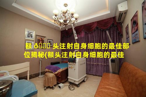 额 🐝 头注射自身细胞的最佳部位揭秘(额头注射自身细胞的最佳部位揭秘图)